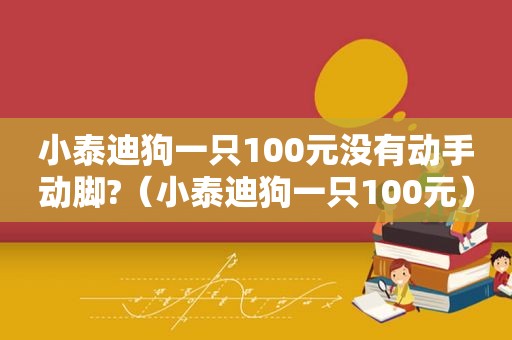 小泰迪狗一只100元没有动手动脚?（小泰迪狗一只100元）