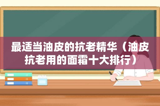 最适当油皮的抗老精华（油皮抗老用的面霜十大排行）