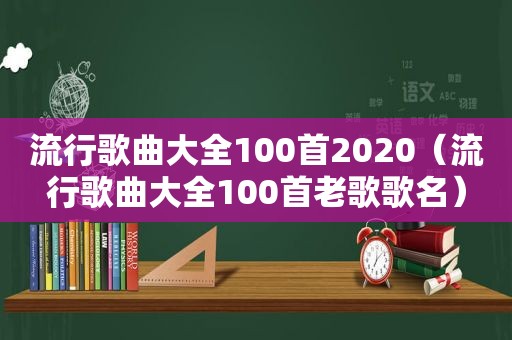 流行歌曲大全100首2020（流行歌曲大全100首老歌歌名）