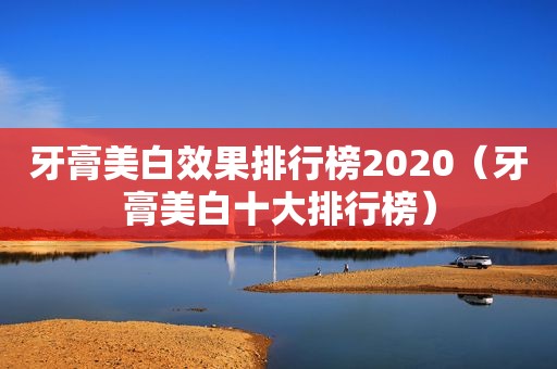 牙膏美白效果排行榜2020（牙膏美白十大排行榜）