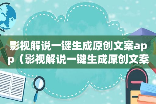 影视解说一键生成原创文案app（影视解说一键生成原创文案）