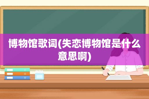 博物馆歌词(失恋博物馆是什么意思啊)