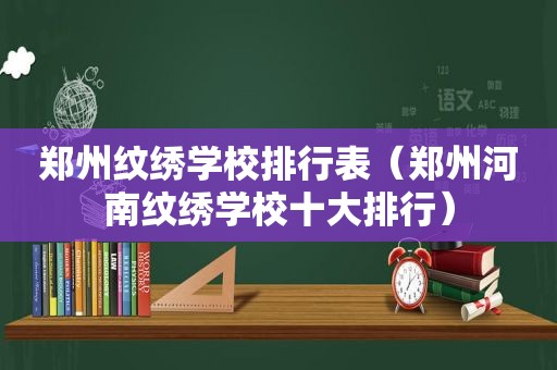 郑州纹绣学校排行表（郑州河南纹绣学校十大排行）