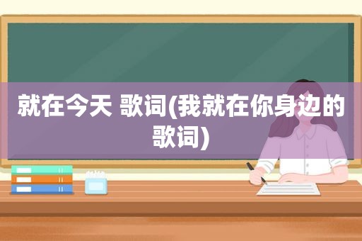 就在今天 歌词(我就在你身边的歌词)