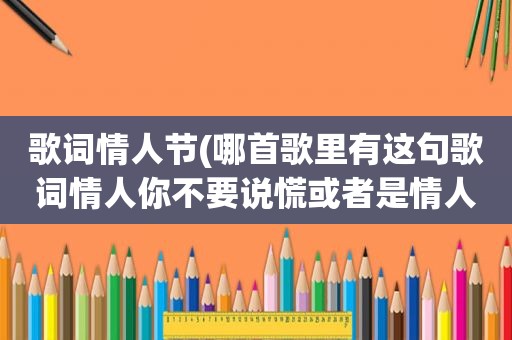 歌词情人节(哪首歌里有这句歌词情人你不要说慌或者是情人节不要说谎)