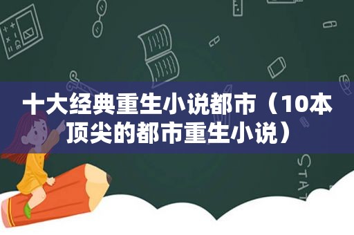 十大经典重生小说都市（10本顶尖的都市重生小说）