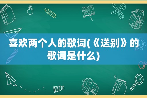 喜欢两个人的歌词(《送别》的歌词是什么)