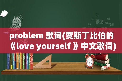 problem 歌词(贾斯丁比伯的《love yourself 》中文歌词)