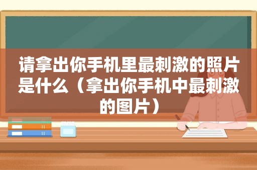 请拿出你手机里最 *** 的照片是什么（拿出你手机中最 *** 的图片）