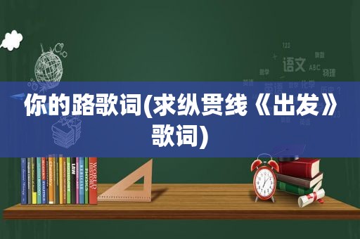 你的路歌词(求纵贯线《出发》歌词)