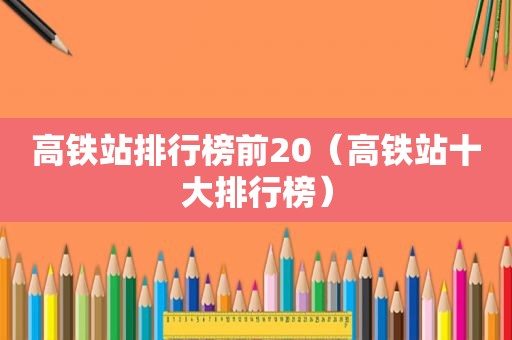 高铁站排行榜前20（高铁站十大排行榜）