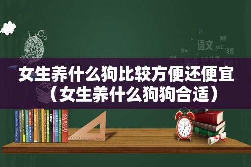 女生养什么狗比较方便还便宜（女生养什么狗狗合适）