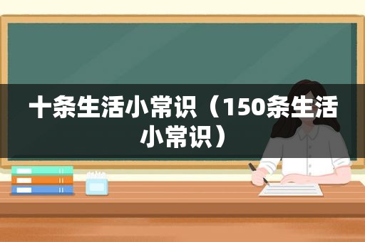 十条生活小常识（150条生活小常识）