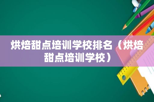 烘焙甜点培训学校排名（烘焙甜点培训学校）