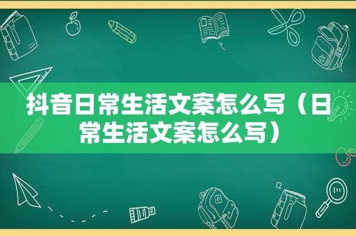 抖音日常生活文案怎么写（日常生活文案怎么写）