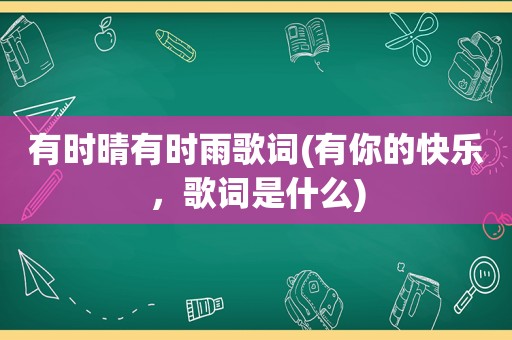 有时晴有时雨歌词(有你的快乐，歌词是什么)