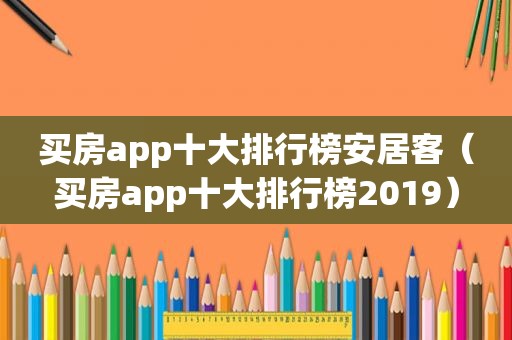 买房app十大排行榜安居客（买房app十大排行榜2019）