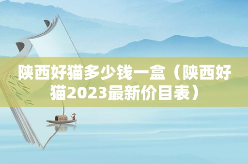 陕西好猫多少钱一盒（陕西好猫2023最新价目表）