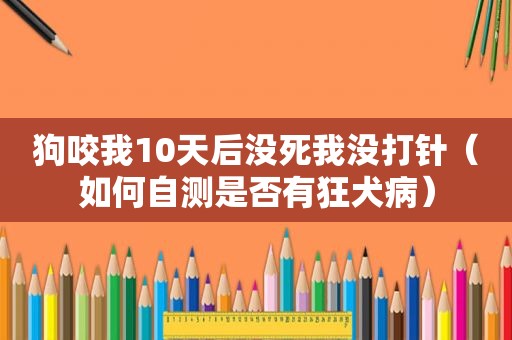 狗咬我10天后没死我没打针（如何自测是否有狂犬病）