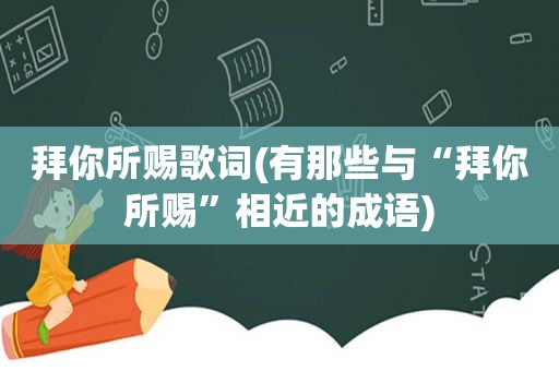 拜你所赐歌词(有那些与“拜你所赐”相近的成语)