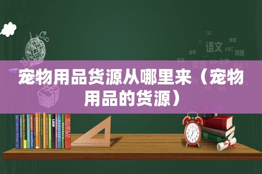 宠物用品货源从哪里来（宠物用品的货源）