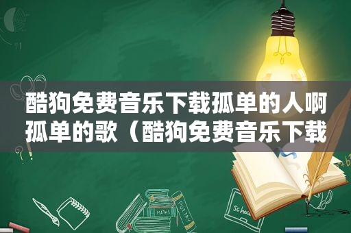 酷狗免费音乐下载孤单的人啊孤单的歌（酷狗免费音乐下载）