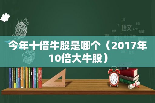 今年十倍牛股是哪个（2017年10倍大牛股）