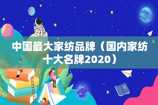 中国最大家纺品牌（国内家纺十大名牌2020）