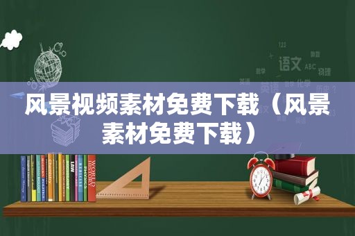 风景视频素材免费下载（风景素材免费下载）