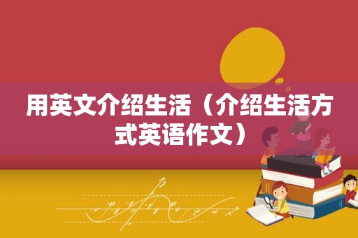 用英文介绍生活（介绍生活方式英语作文）