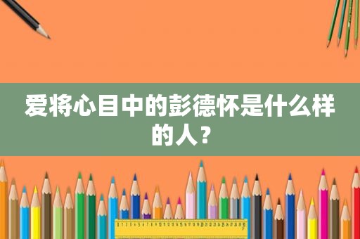 爱将心目中的彭德怀是什么样的人？