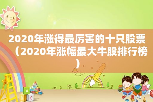 2020年涨得最厉害的十只股票（2020年涨幅最大牛股排行榜）