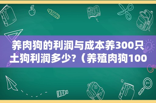 养肉狗的利润与成本养300只土狗利润多少?（养殖肉狗100只年利润土觯角虫）