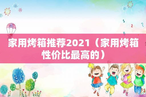 家用烤箱推荐2021（家用烤箱性价比最高的）