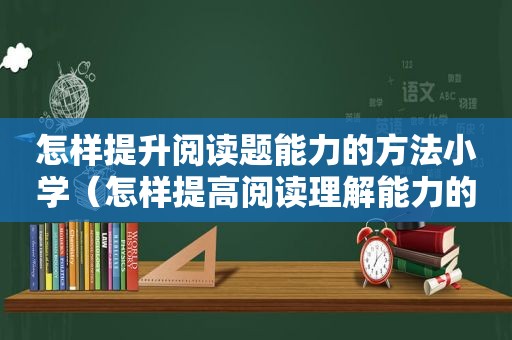 怎样提升阅读题能力的方法小学（怎样提高阅读理解能力的方法小学）