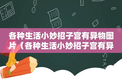 各种生活小妙招子宫有异物图片（各种生活小妙招子宫有异物）