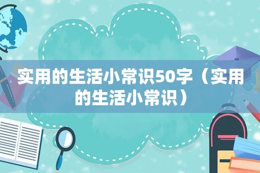 实用的生活小常识50字（实用的生活小常识）