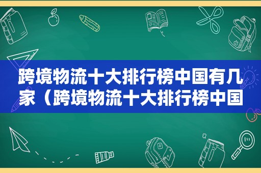 跨境物流十大排行榜中国有几家（跨境物流十大排行榜中国）