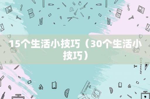 15个生活小技巧（30个生活小技巧）