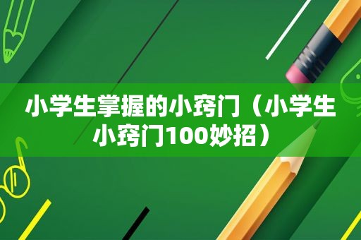 小学生掌握的小窍门（小学生小窍门100妙招）