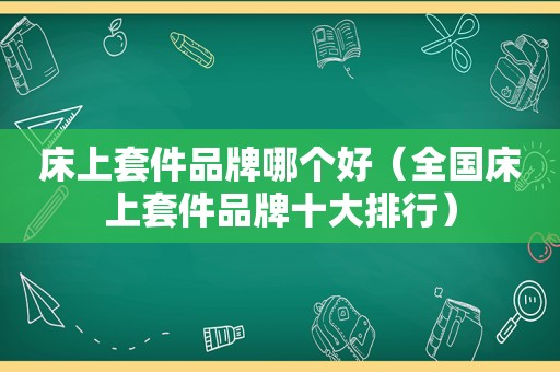 床上套件品牌哪个好（全国床上套件品牌十大排行）