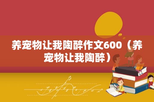 养宠物让我陶醉作文600（养宠物让我陶醉）