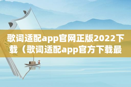 歌词适配app官网正版2022下载（歌词适配app官方下载最新版本）