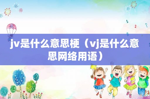 jv是什么意思梗（vj是什么意思网络用语）