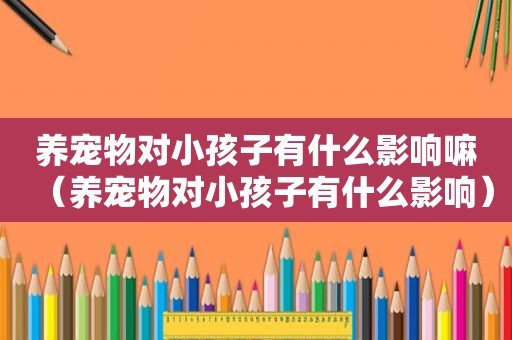 养宠物对小孩子有什么影响嘛（养宠物对小孩子有什么影响）