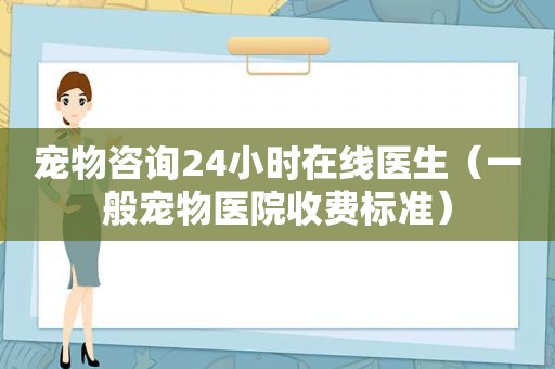 宠物咨询24小时在线医生（一般宠物医院收费标准）