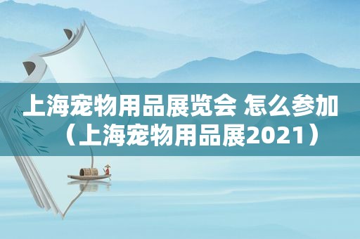 上海宠物用品展览会 怎么参加（上海宠物用品展2021）