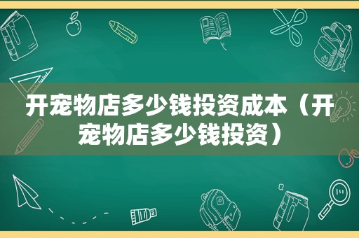 开宠物店多少钱投资成本（开宠物店多少钱投资）