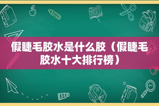 假睫毛胶水是什么胶（假睫毛胶水十大排行榜）