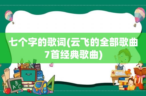 七个字的歌词(云飞的全部歌曲7首经典歌曲)